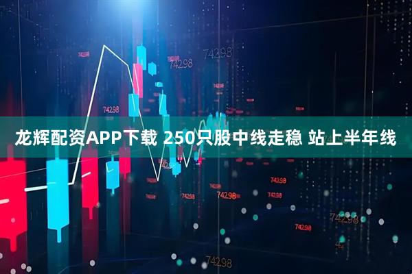 龙辉配资APP下载 250只股中线走稳 站上半年线