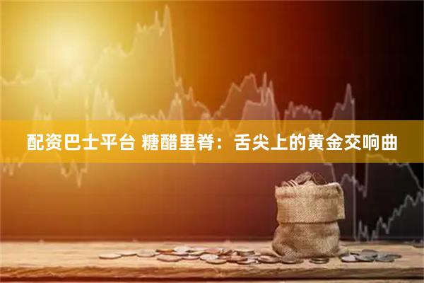 配资巴士平台 糖醋里脊：舌尖上的黄金交响曲