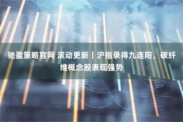 驰盈策略官网 滚动更新丨沪指录得九连阳，碳纤维概念股表现强势