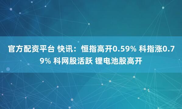 官方配资平台 快讯：恒指高开0.59% 科指涨0.79% 科网股活跃 锂电池股高开