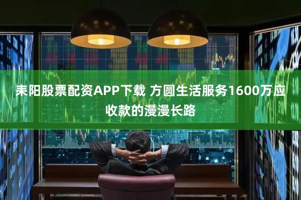 耒阳股票配资APP下载 方圆生活服务1600万应收款的漫漫长路