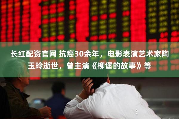 长红配资官网 抗癌30余年，电影表演艺术家陶玉玲逝世，曾主演《柳堡的故事》等