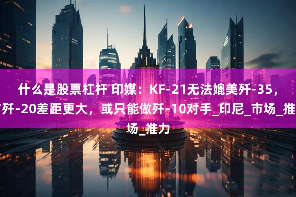 什么是股票杠杆 印媒：KF-21无法媲美歼-35，与歼-20差距更大，或只能做歼-10对手_印尼_市场_推力