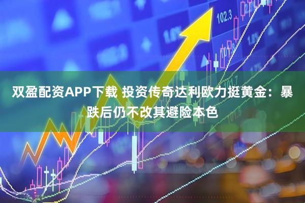 双盈配资APP下载 投资传奇达利欧力挺黄金：暴跌后仍不改其避险本色