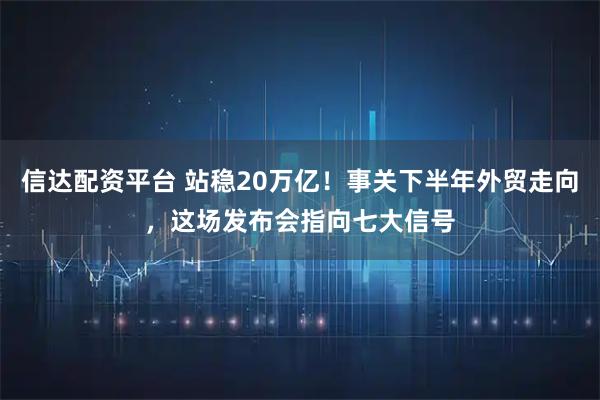 信达配资平台 站稳20万亿！事关下半年外贸走向，这场发布会指向七大信号