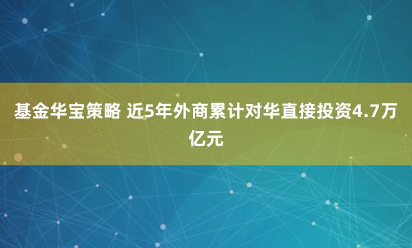 基金华宝策略 近5年外商累计对华直接投资4.7万亿元