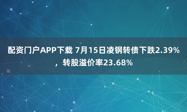 配资门户APP下载 7月15日凌钢转债下跌2.39%，转股溢价率23.68%