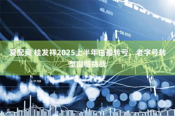 爱配资 桂发祥2025上半年由盈转亏，老字号转型面临挑战
