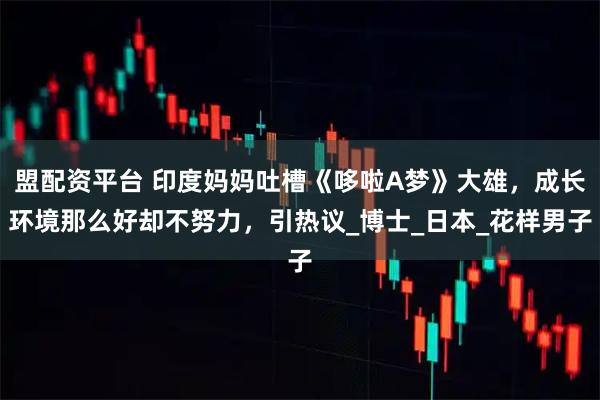 盟配资平台 印度妈妈吐槽《哆啦A梦》大雄，成长环境那么好却不努力，引热议_博士_日本_花样男子