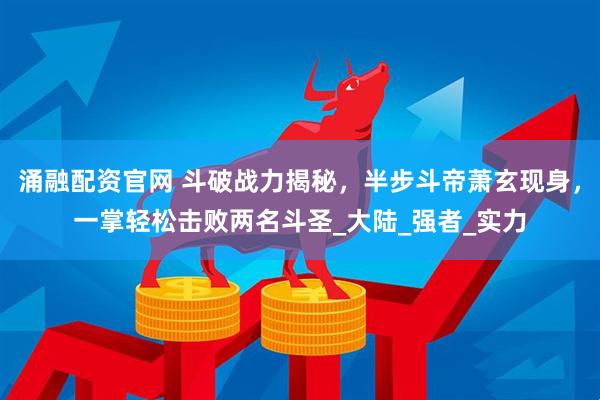 涌融配资官网 斗破战力揭秘，半步斗帝萧玄现身，一掌轻松击败两名斗圣_大陆_强者_实力