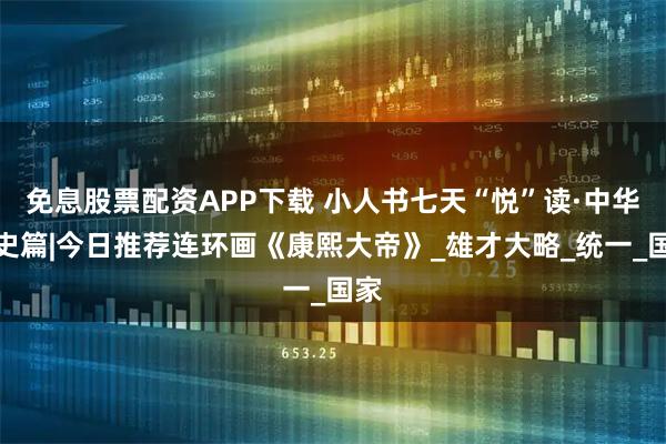 免息股票配资APP下载 小人书七天“悦”读·中华历史篇|今日推荐连环画《康熙大帝》_雄才大略_统一_国家