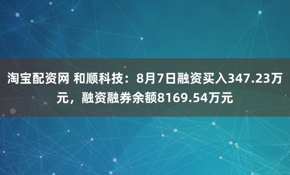 淘宝配资网 和顺科技：8月7日融资买入347.23万元，融资融券余额8169.54万元