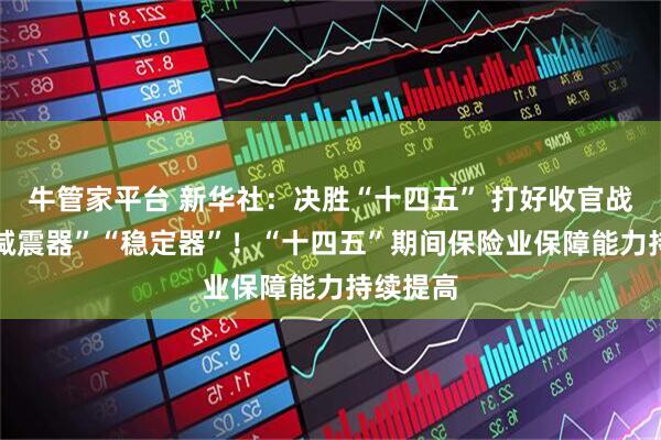 牛管家平台 新华社：决胜“十四五” 打好收官战|做好“减震器”“稳定器”！“十四五”期间保险业保障能力持续提高
