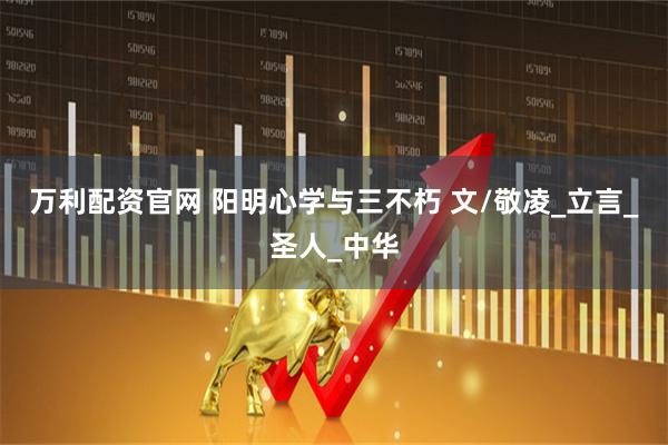 万利配资官网 阳明心学与三不朽 文/敬凌_立言_圣人_中华
