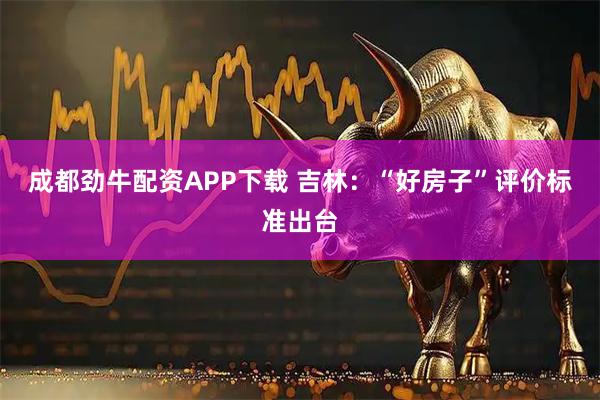 成都劲牛配资APP下载 吉林：“好房子”评价标准出台