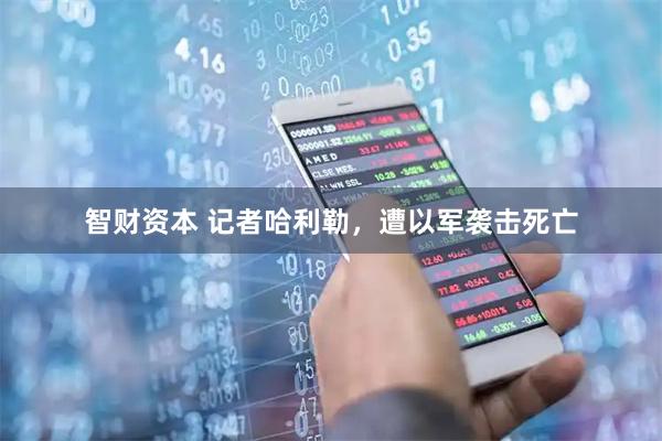 智财资本 记者哈利勒，遭以军袭击死亡