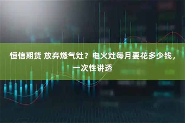 恒信期货 放弃燃气灶？电火灶每月要花多少钱，一次性讲透